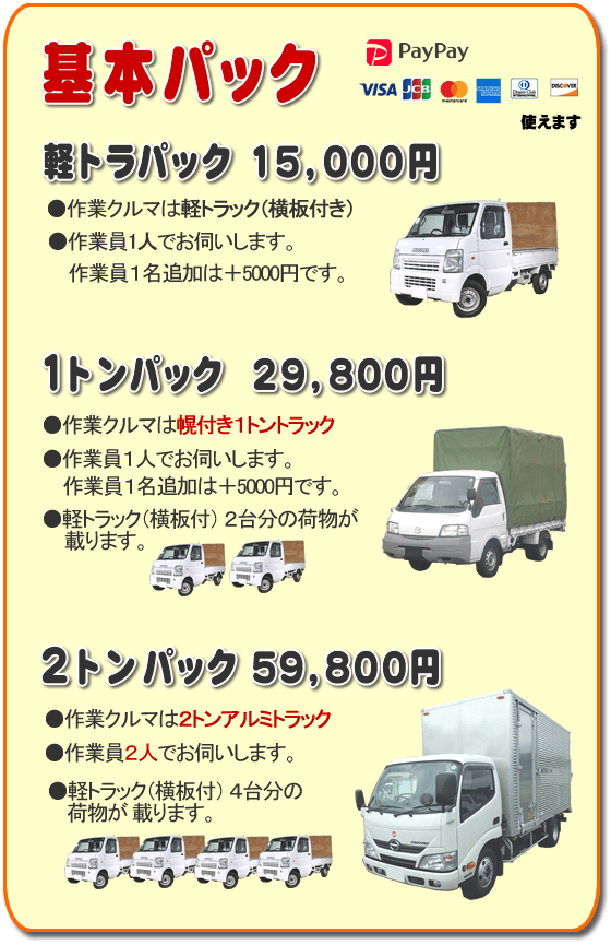 トラック基本パック 軽トラパック15,000円、1トンパック29,800円、2トンパック59,800円 基本パック、軽トラパック15,000円●作業クルマは軽トラック(横いた付き)●作業員一人でお伺いします。2名作業は+5,000円です。1トンパック29,800円●作業クルマは幌付き1トントラック●作業員1人でお伺いします。2名作業は+5,000円です。●軽トラック(横板付)2台分の荷物が載ります。2トンパック59,800円●作業クルマは2トンアルミトラック●作業員2人でお伺いします。●軽トラック(横板付)4台分の荷物が載ります。/【便利屋】暮らしなんでもお助け隊 福岡茶山店