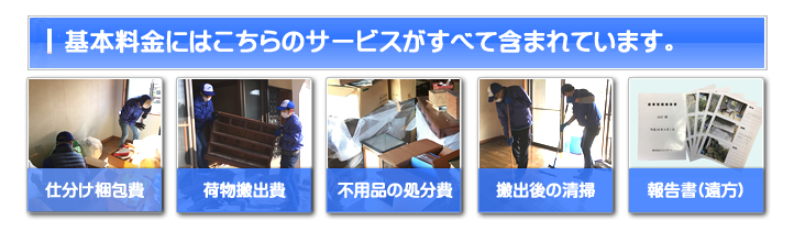 【便利屋】暮らしなんでもお助け隊 福岡茶山店 お家一軒丸ごと片付けの基本料金には 仕分け梱包費・荷物搬出費・不用品の処分費・搬出後の清掃・ご供養代が含まれています。