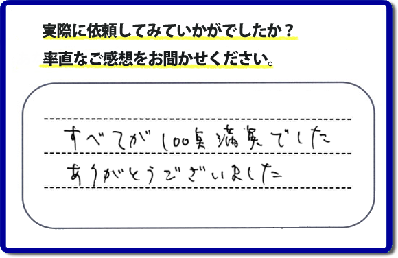 口コミ評判２３　すべてが１００点満点でした。ありがとうございました。今回のお客様のご依頼は老人ホームへ入居するため、家の不用品をすべて片付けて、ハウスクリーニングのご依頼でした。便利屋・何でも屋「【便利屋】暮らしなんでもお助け隊 福岡茶山店」では、わかりやすい料金表、パック料金で家の丸ごと片付けから、不用品片付け、家の解体、土地売却に至るまで、あなたのご実家（親の家）の困ったことを解決しています。安心と信頼をモットーにお客様と常に接し続けて２０年。今ではたくさんのお客様より、クチコミ評判のコメントをいただいています。とくに女性（姉妹・高齢者の女性）お客様から支持をいただいています。福岡の家で困った！そんなときは！【便利屋】暮らしなんでもお助け隊 福岡茶山店へ今すぐお電話ください。電話の対応は代表者の山口が担当しています。
