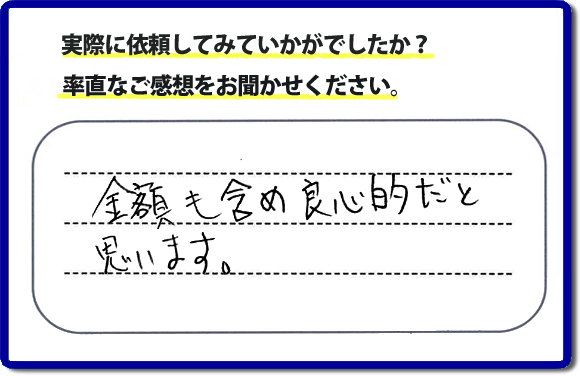 口コミ評判２７　金額も含め良心的だと思います。当社には、娘さまよりご実家の片付けのお手伝いをしてほしいと依頼されること多く、便利屋・何でも屋「【便利屋】暮らしなんでもお助け隊 福岡茶山店」（福岡）なら、ご自身が立ち会いできなくても母に安心して紹介できるとの理由で、ご相談のお電話をいただいています。また、くちこみの評判コメント、お客様の笑顔、代表者山口の顔写真をはじめ、スタッフの顔写真も掲載しています。作業、電話対応に安心と信頼をし続けて２０年の便利屋。今すぐお電話ください！電話番号0120-263-101へお問い合せ下さい。
