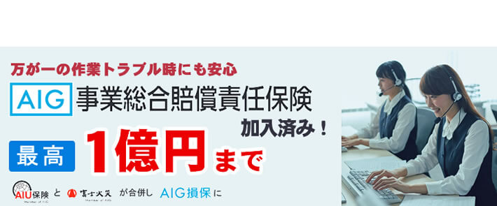 福岡のご実家片付け・お掃除・庭木伐採、庭木剪定、草取り、草刈り、倉庫片付け、倉庫組み立て、不用品回収などの作業を行う【便利屋】暮らしなんでもお助け隊 福岡茶山店の便利屋・お掃除・片付けサービスに関しての損害保険です。万が一のトラブル時にも安心です。AIG事業総合賠償責任保険 最高１億円まで保証します。AIU保険と富士火災が合併しAIG損保になりました。